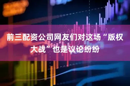 前三配资公司网友们对这场“版权大战”也是议论纷纷