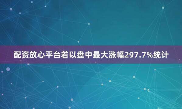 配资放心平台若以盘中最大涨幅297.7%统计