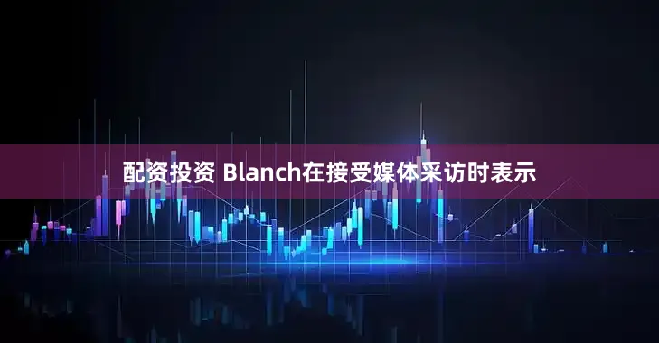 配资投资 Blanch在接受媒体采访时表示