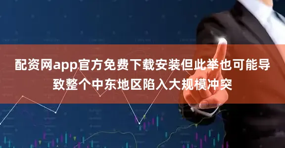 配资网app官方免费下载安装但此举也可能导致整个中东地区陷入大规模冲突