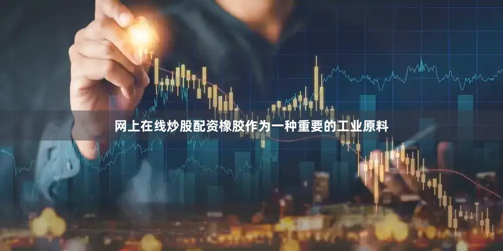网上在线炒股配资橡胶作为一种重要的工业原料