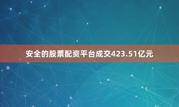 安全的股票配资平台成交423.51亿元