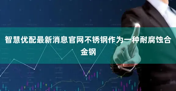 智慧优配最新消息官网不锈钢作为一种耐腐蚀合金钢