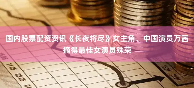 国内股票配资资讯《长夜将尽》女主角、中国演员万茜摘得最佳女演员殊荣