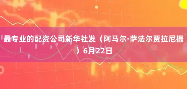 最专业的配资公司新华社发（阿马尔·萨法尔贾拉尼摄）6月22日