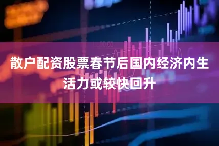 散户配资股票春节后国内经济内生活力或较快回升