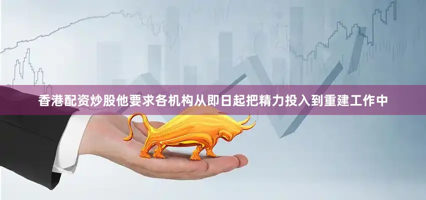 香港配资炒股他要求各机构从即日起把精力投入到重建工作中
