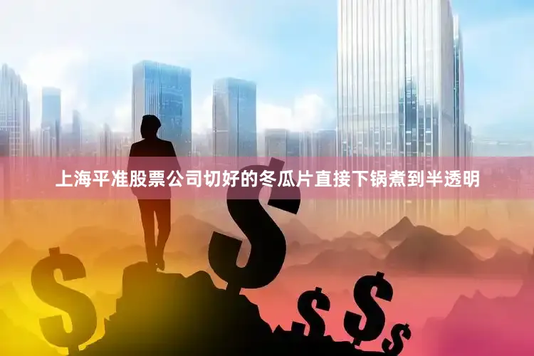 上海平准股票公司切好的冬瓜片直接下锅煮到半透明