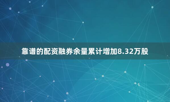 靠谱的配资融券余量累计增加8.32万股