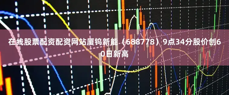 在线股票配资配资网站厦钨新能（688778）9点34分股价创60日新高