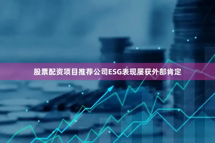 股票配资项目推荐公司ESG表现屡获外部肯定