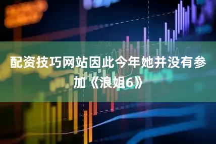 配资技巧网站因此今年她并没有参加《浪姐6》