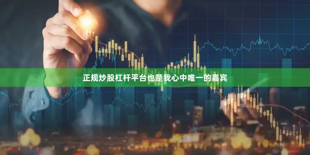 正规炒股杠杆平台也是我心中唯一的嘉宾
