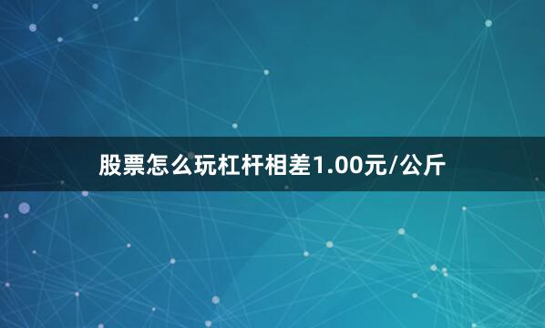 股票怎么玩杠杆相差1.00元/公斤