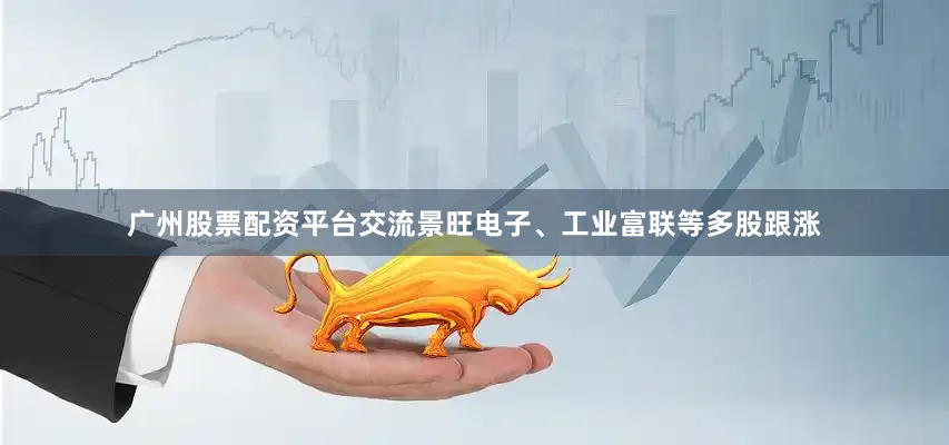 广州股票配资平台交流景旺电子、工业富联等多股跟涨