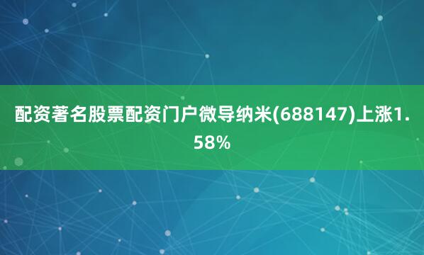 配资著名股票配资门户微导纳米(688147)上涨1.58%