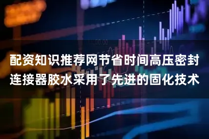 配资知识推荐网节省时间高压密封连接器胶水采用了先进的固化技术