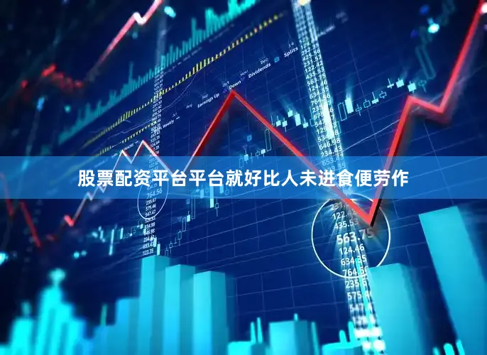 股票配资平台平台就好比人未进食便劳作