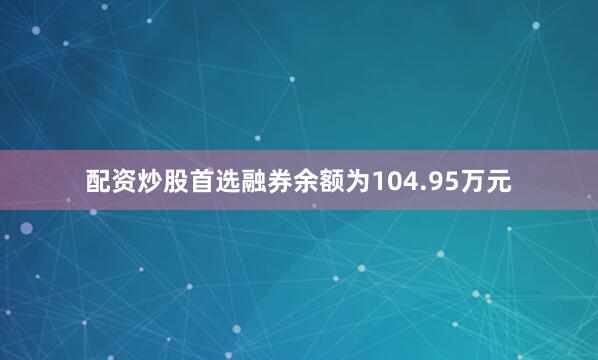 配资炒股首选融券余额为104.95万元