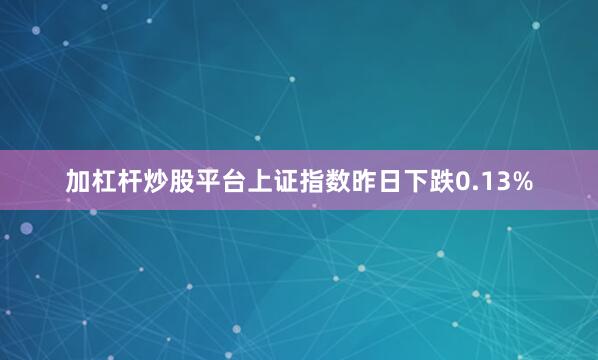 加杠杆炒股平台上证指数昨日下跌0.13%