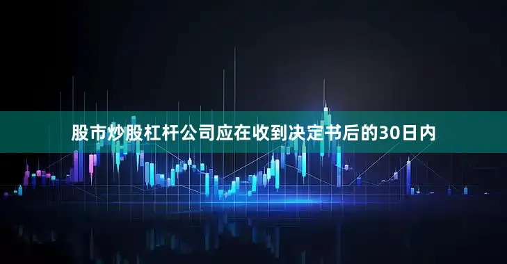 股市炒股杠杆公司应在收到决定书后的30日内