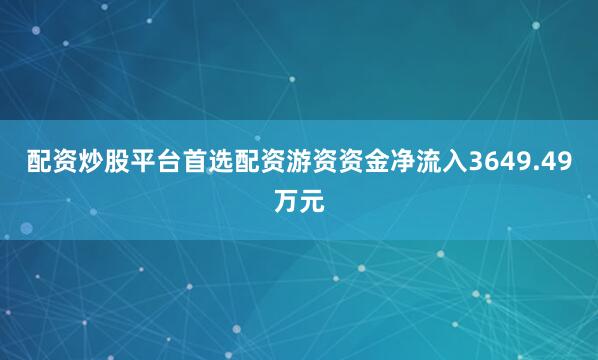 配资炒股平台首选配资游资资金净流入3649.49万元