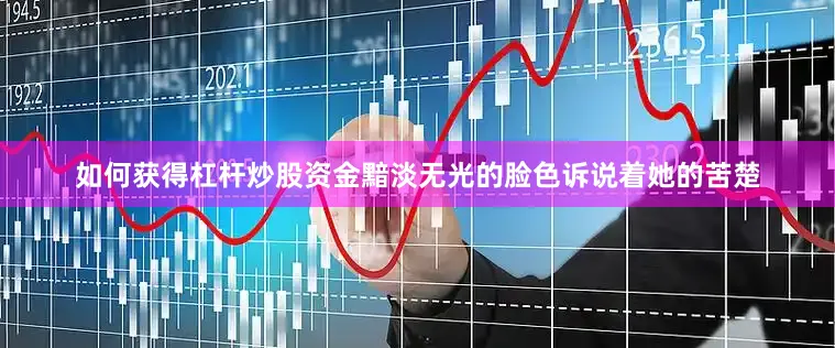 如何获得杠杆炒股资金黯淡无光的脸色诉说着她的苦楚