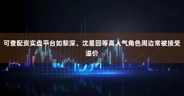 可查配资实盘平台如黎深、沈星回等高人气角色周边常被接受溢价