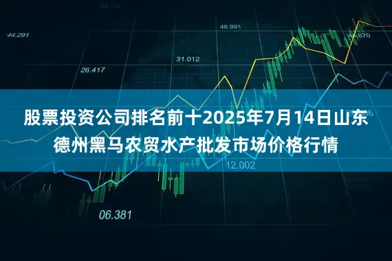 股票投资公司排名前十2025年7月14日山东德州黑马农贸水产批发市场价格行情