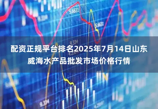 配资正规平台排名2025年7月14日山东威海水产品批发市场价格行情