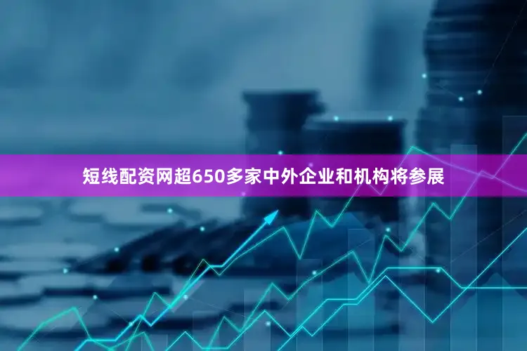 短线配资网超650多家中外企业和机构将参展