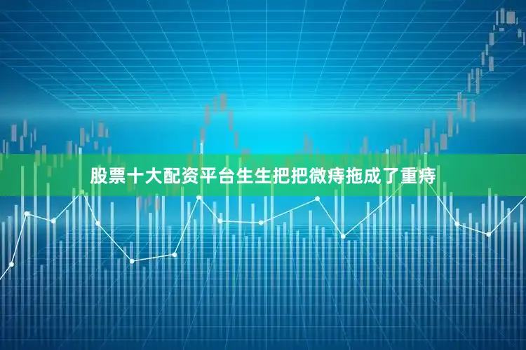 股票十大配资平台生生把把微痔拖成了重痔