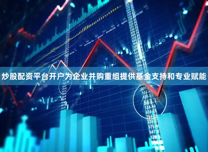 炒股配资平台开户为企业并购重组提供基金支持和专业赋能