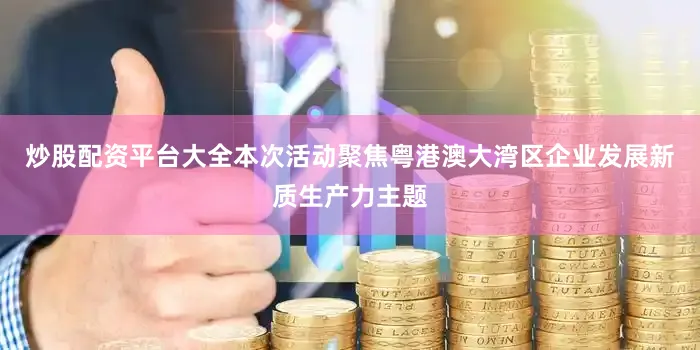 炒股配资平台大全本次活动聚焦粤港澳大湾区企业发展新质生产力主题
