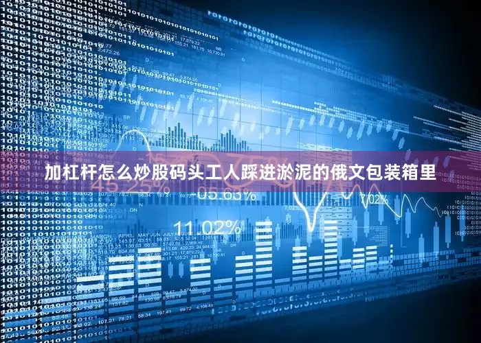 加杠杆怎么炒股码头工人踩进淤泥的俄文包装箱里