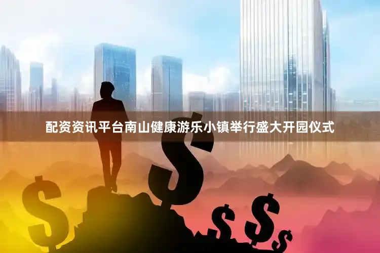 配资资讯平台南山健康游乐小镇举行盛大开园仪式