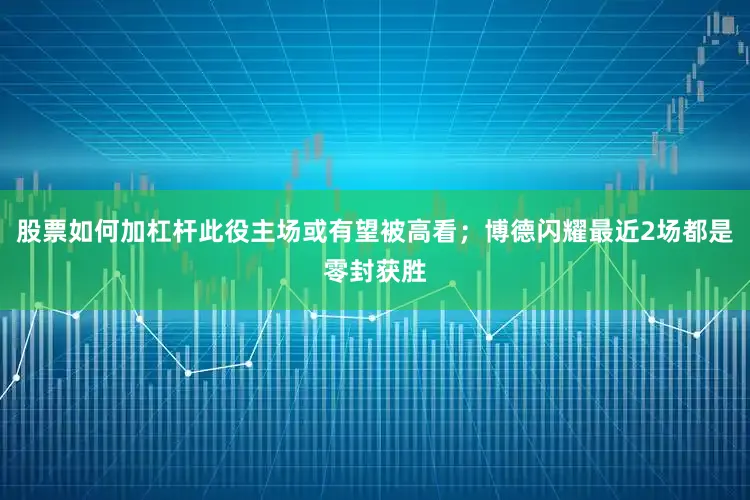 股票如何加杠杆此役主场或有望被高看；博德闪耀最近2场都是零封获胜