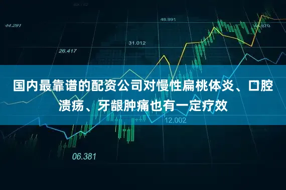 国内最靠谱的配资公司对慢性扁桃体炎、口腔溃疡、牙龈肿痛也有一定疗效