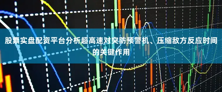 股票实盘配资平台分析超高速对突防预警机、压缩敌方反应时间的关键作用
