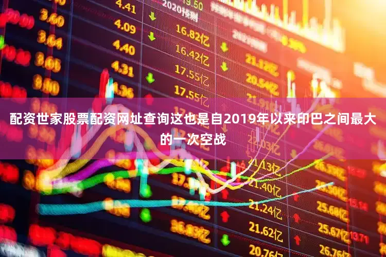 配资世家股票配资网址查询这也是自2019年以来印巴之间最大的一次空战