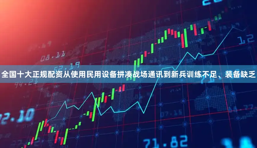 全国十大正规配资从使用民用设备拼凑战场通讯到新兵训练不足、装备缺乏