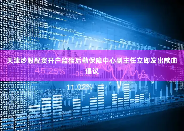 天津炒股配资开户监狱后勤保障中心副主任立即发出献血倡议