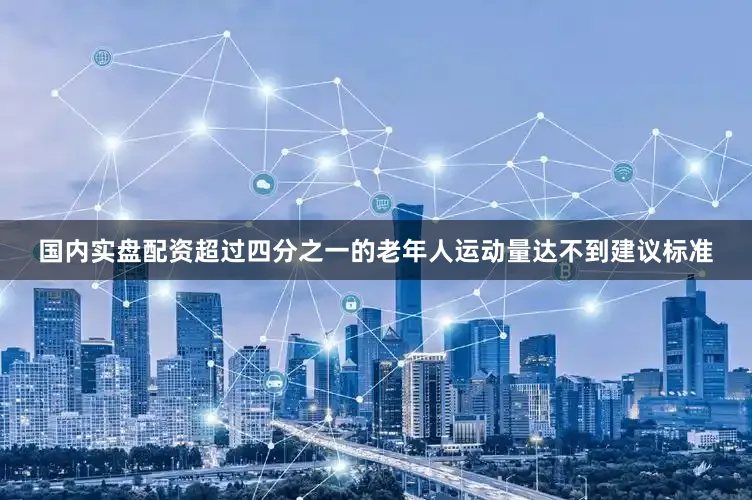 国内实盘配资超过四分之一的老年人运动量达不到建议标准
