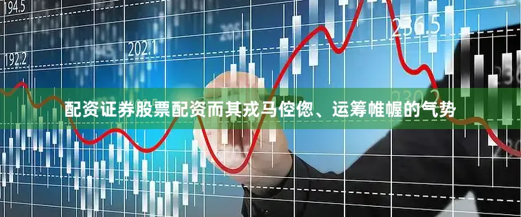 配资证券股票配资而其戎马倥偬、运筹帷幄的气势