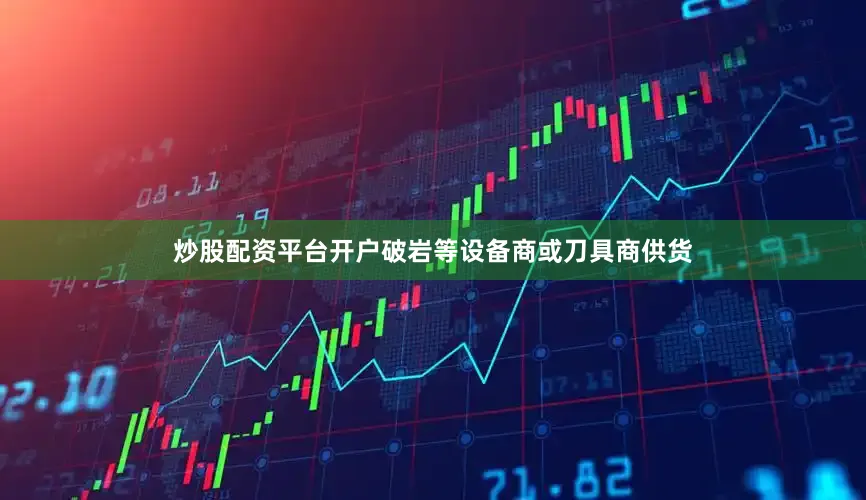 炒股配资平台开户破岩等设备商或刀具商供货