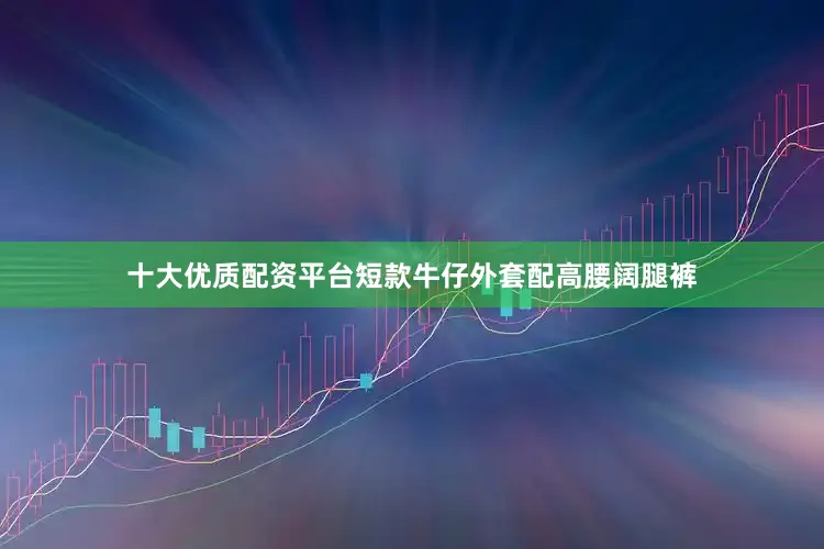 十大优质配资平台短款牛仔外套配高腰阔腿裤