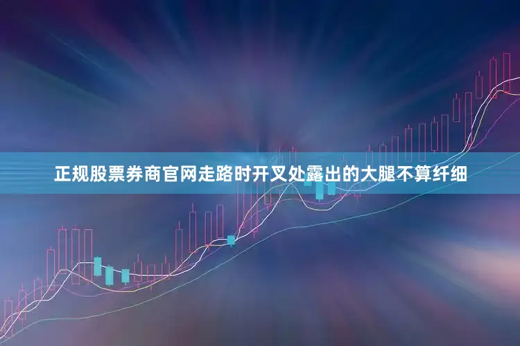 正规股票券商官网走路时开叉处露出的大腿不算纤细