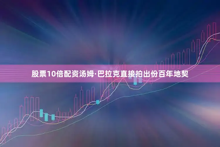 股票10倍配资汤姆·巴拉克直接拍出份百年地契