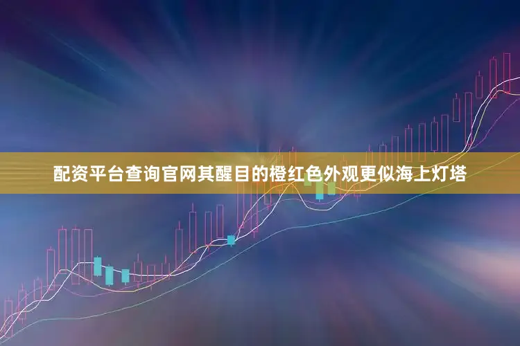 配资平台查询官网其醒目的橙红色外观更似海上灯塔