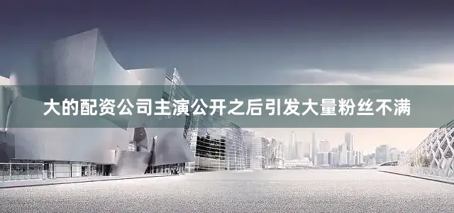 大的配资公司主演公开之后引发大量粉丝不满